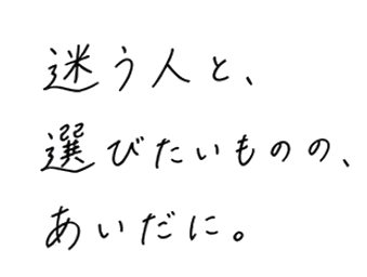 迷う人と、選びたいものの、あいだに。