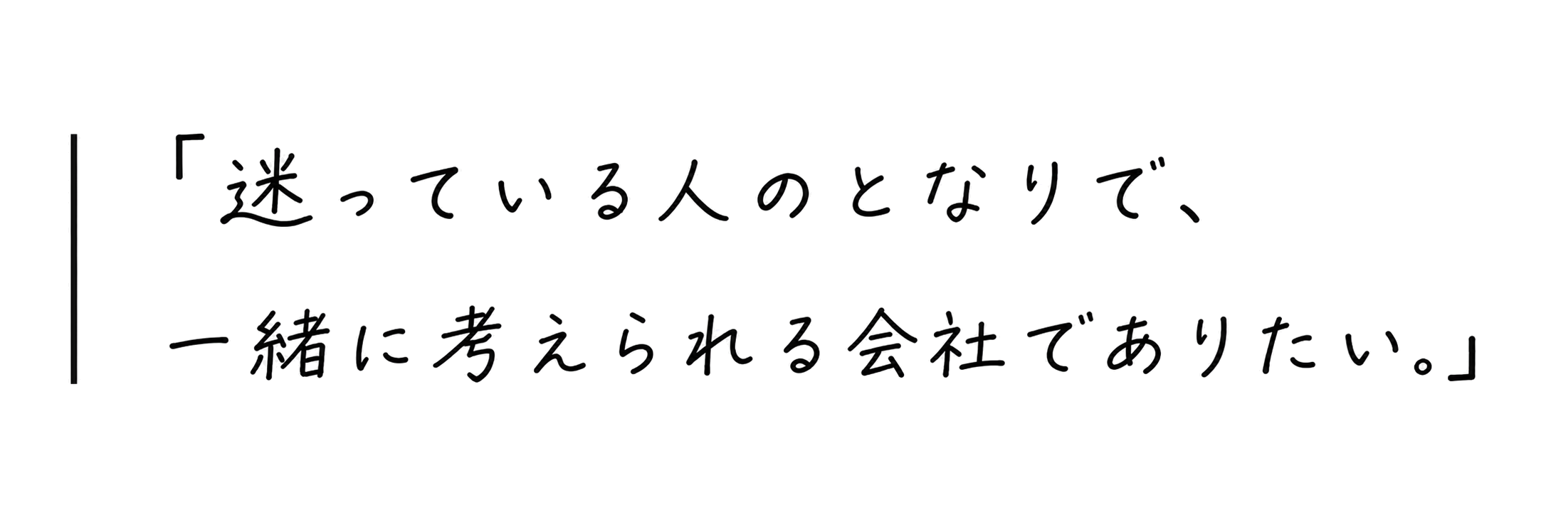 迷っている人のとなりで、一緒に考えられる会社でありたい。